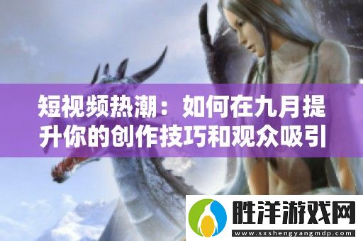 短視頻熱潮：如何在九月提升你的創(chuàng)作技巧和觀眾吸引力