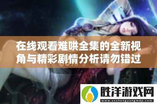 在線觀看難哄全集的全新視角與精彩劇情分析請勿錯過
