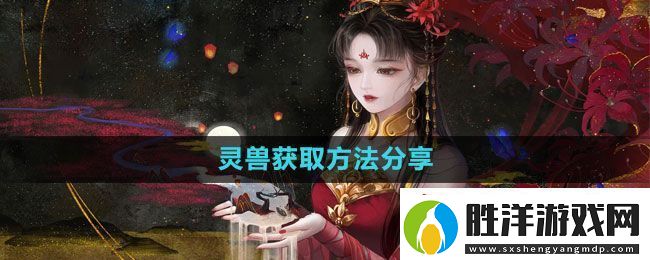 倩女幽魂手游靈獸怎么獲得-靈獸獲取方法分享