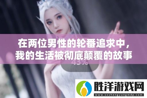 在兩位男性的輪番追求中-我的生活被徹底顛覆的故事