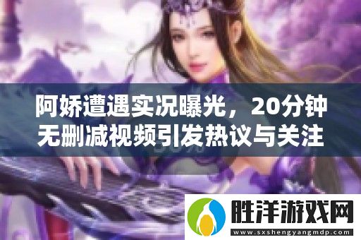 阿嬌遭遇實(shí)況曝光-20分鐘無刪減視頻引發(fā)熱議與關(guān)注