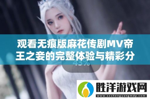 觀看無痕版麻花傳劇MV帝王之妾的完整體驗與精彩分享