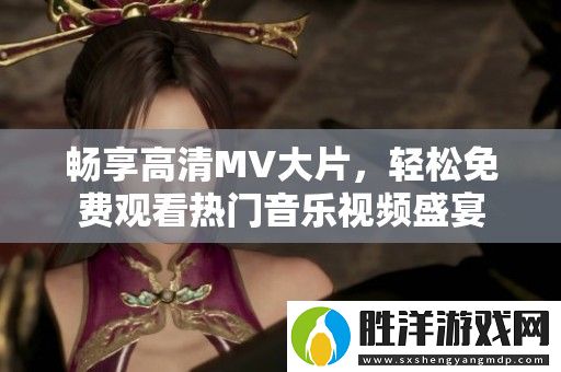 暢享高清MV大片-輕松免費觀看熱門音樂視頻盛宴