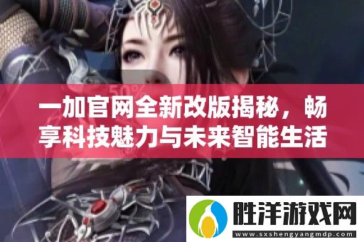 一加官網全新改版揭秘-暢享科技魅力與未來智能生活體驗