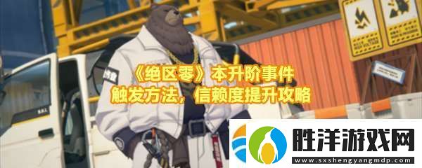 絕區零本升階事件任務有哪些怎么做絕區零本升階事件任務事件在哪觸發講解
