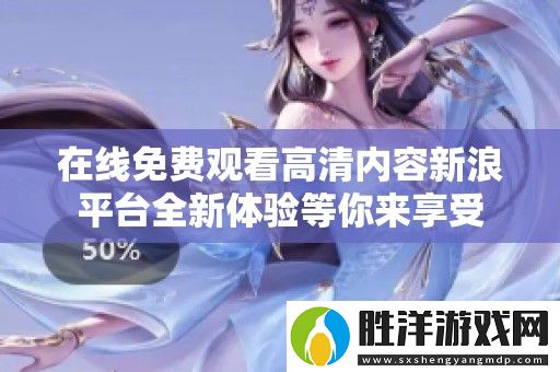 在線免費觀看高清內容新浪平臺全新體驗等你來享受