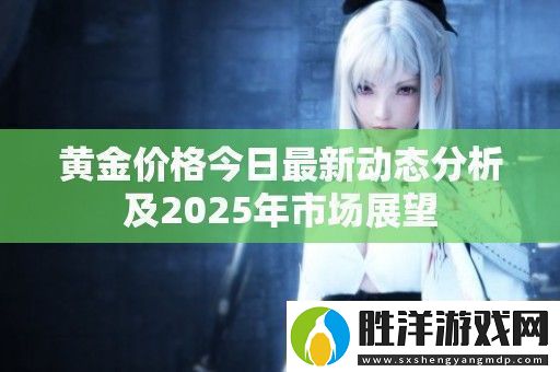 黃金價格今日最新動態(tài)分析及2025年市場展望
