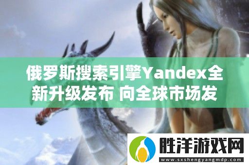 俄羅斯搜索引擎Yandex全新升級發布-向全球市場發起沖擊