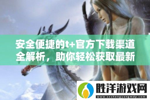 安全便捷的t+官方下載渠道全解析