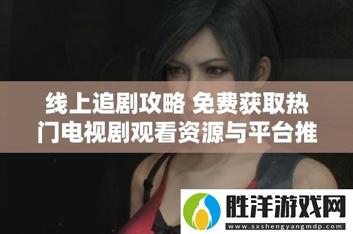 線上追劇攻略-免費獲取熱門電視劇觀看資源與平臺推薦