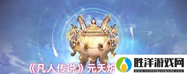 凡人傳說元天爐屬性怎么樣元天爐使用測評