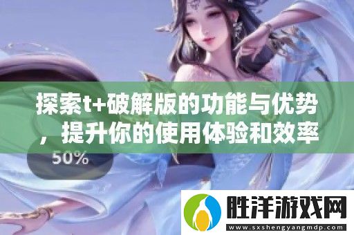 探索t+破解版的功能與優(yōu)勢-提升你的使用體驗和效率