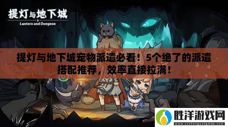 提燈與地下城寵物派遣必看！5個(gè)絕了的派遣搭配推薦-效率直接拉滿！