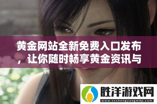 黃金網(wǎng)站全新免費入口發(fā)布-讓你隨時暢享黃金資訊與交易服務(wù)