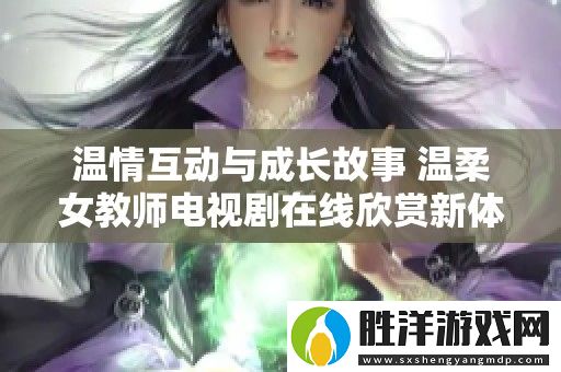 溫情互動與成長故事-溫柔女教師電視劇在線欣賞新體驗
