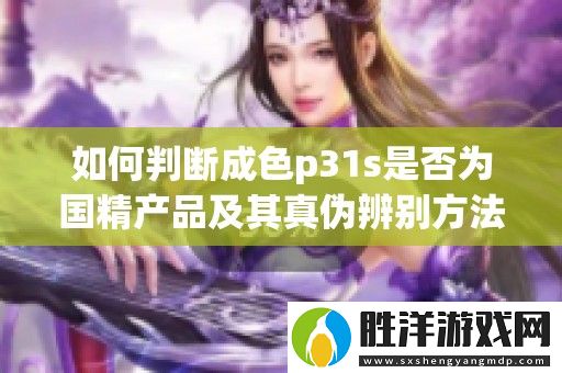 如何判斷成色p31s是否為國精產品及其真偽辨別方法