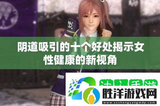 陰道吸引的十個(gè)好處揭示女性健康的新視角