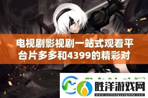 電視劇影視劇一站式觀看平臺片多多和4399的精彩對比分析