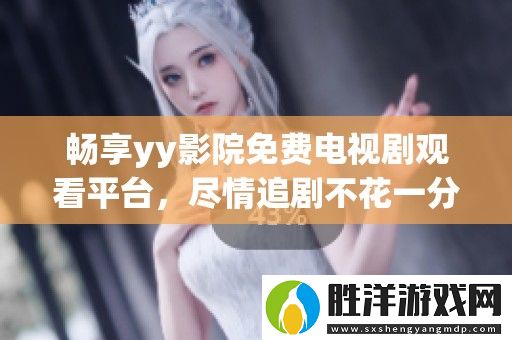 暢享yy影院免費電視劇觀看平臺-盡情追劇不花一分錢