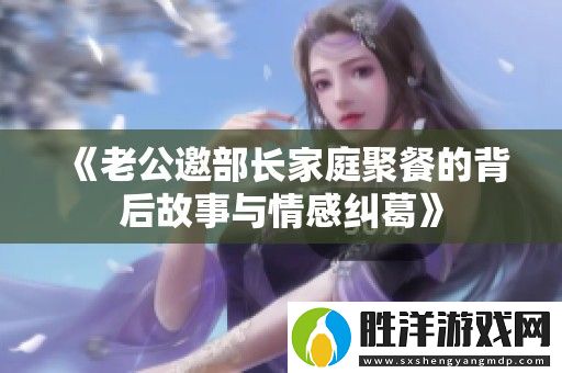 老公邀部長家庭聚餐的背后故事與情感糾葛