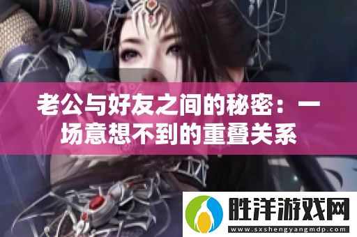 老公與好友之間的秘密：一場意想不到的重疊關系