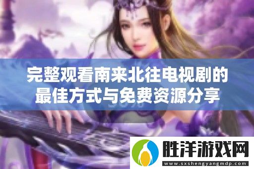 完整觀看南來北往電視劇的最佳方式與免費資源分享