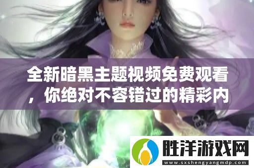 全新暗黑主題視頻免費觀看-你絕對不容錯過的精彩內容！