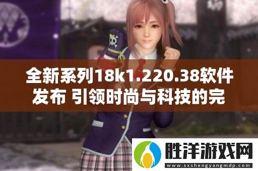 全新系列18k1.220.38軟件發布-引領時尚與科技的完美結合