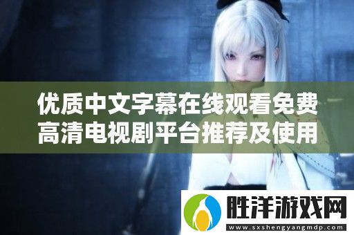 優(yōu)質(zhì)中文字幕在線觀看免費高清電視劇平臺推薦及使用指南