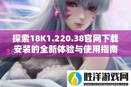 探索18K1.220.38官網下載安裝的全新體驗與使用指南