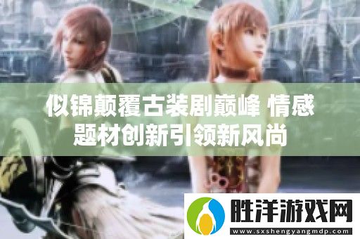 似錦顛覆古裝劇巔峰-情感題材創(chuàng)新引領(lǐng)新風(fēng)尚