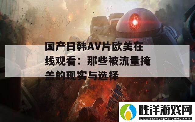 國產日韓AV片歐美在線觀看：那些被流量掩蓋的現實與選擇