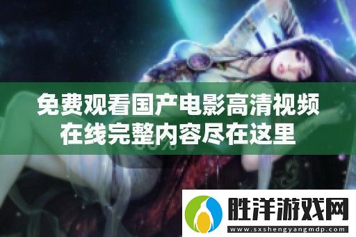 免費觀看國產電影高清視頻在線完整內容盡在這里
