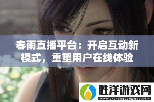 春雨直播平臺：開啟互動新模式-重塑用戶在線體驗
