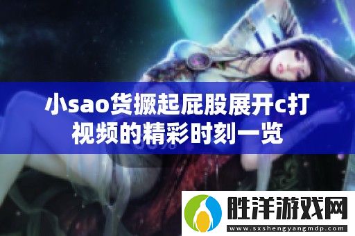 小sao貨撅起屁股展開c打視頻的精彩時刻一覽