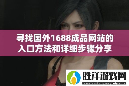 尋找國外1688成品站的入口方法和詳細步驟分享