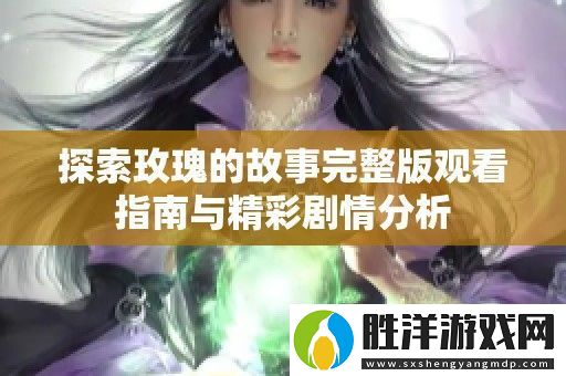 探索玫瑰的故事完整版觀看指南與精彩劇情分析