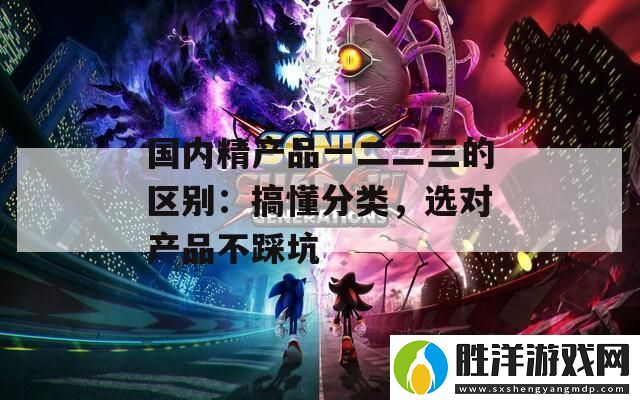 國(guó)內(nèi)精產(chǎn)品一二二三的區(qū)別：搞懂分類-選對(duì)產(chǎn)品不踩坑