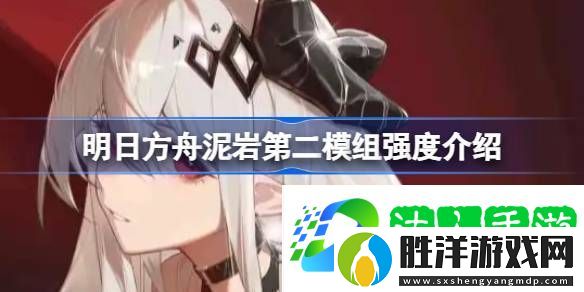 明日方舟泥巖第二模組強度怎么樣-泥巖第二模組強度有哪些