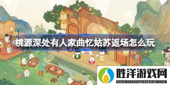 桃源深處有人家曲憶姑蘇返場怎么玩-桃源深處有人家曲憶姑蘇返場活動詳細介紹