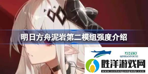 明日方舟泥巖第二模組強度怎么樣明日方舟泥巖第二模組強度介紹