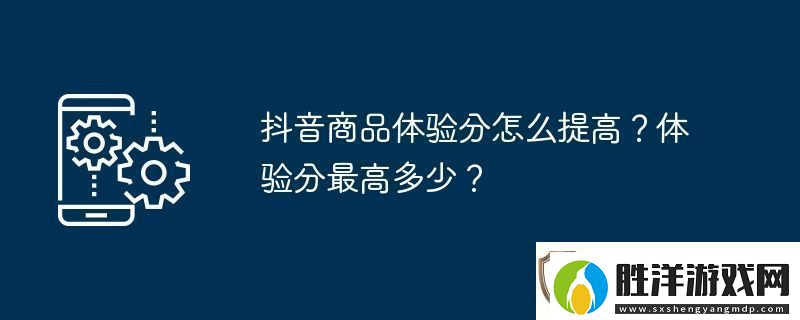 抖音商品體驗分怎么提高體驗分最高多少