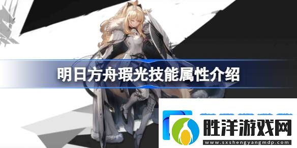 明日方舟瑕光技能怎么樣-明日方舟瑕光技能屬性介紹