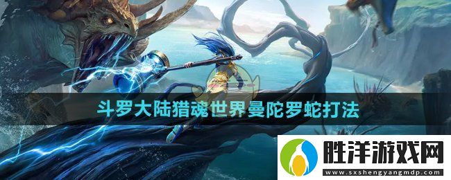 斗羅大陸獵魂世界曼陀羅蛇怎么打-曼陀羅蛇打法攻略