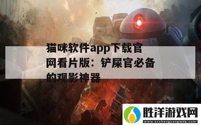 貓咪軟件app下載官網(wǎng)看片版：鏟屎官必備的觀影神器 