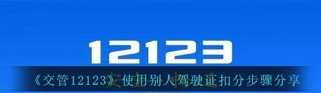 交管12123怎么用別人駕駛證扣分-使用別人駕駛證扣分步驟分享