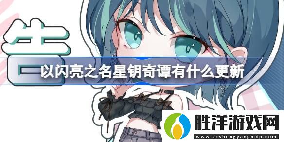 以閃亮之名星鑰奇譚有什么更新-以閃亮之名星鑰奇譚版本更新介紹