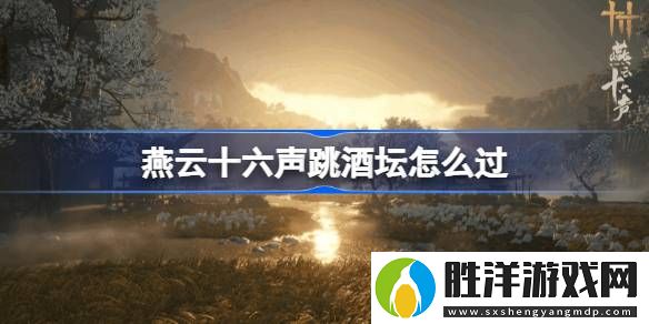 燕云十六聲跳酒壇怎么過-燕云十六聲跳酒壇玩法介紹