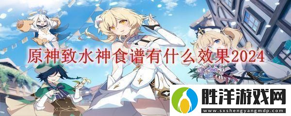 原神致水神效果介紹-致水神食譜有什么效果2024