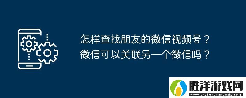 怎樣查找朋友的微信視頻號-微信可以關聯另一個微信嗎 